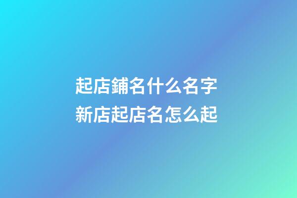 起店鋪名什么名字 新店起店名怎么起-第1張-店鋪起名-玄機派